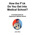 How the F*ck Do You Get into Medical School? A Candid Guide for Applying to Medical School