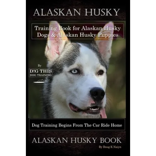 Alaskan Husky Training Book for Alaskan Husky Dogs & Alaskan Husky Puppies By D!G THIS DOG Training, Dog Training Begins From the Car Ride Home, Alask