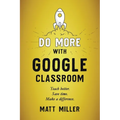 Do More with Google Classroom: Teach Better. Save Time. Make a Difference.