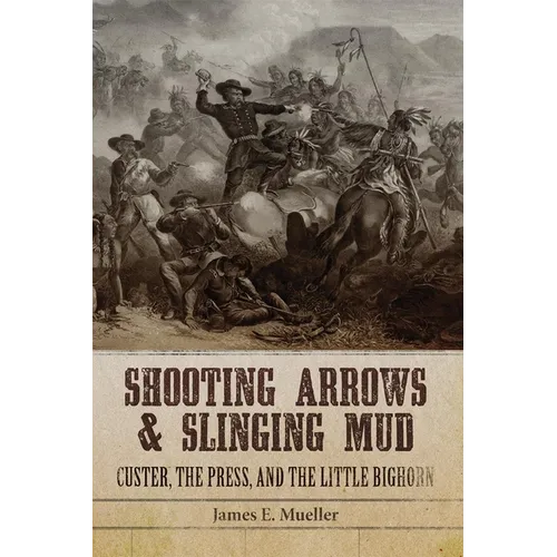 Shooting Arrows and Slinging Mud: Custer, the Press, and the Little Bighorn
