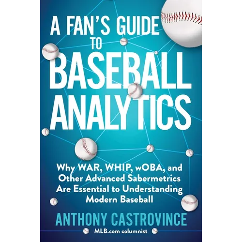 A Fan's Guide to Baseball Analytics: Why War, Whip, Woba, and Other Advanced Sabermetrics Are Essential to Understanding Modern Baseball