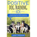 Positive Dog Training 101: The Practical Guide to Training Your Dog the Loving and Friendly Way Without Causing your Dog Stress or Harm Using Positive