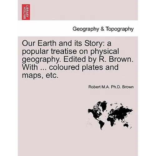 Our Earth and Its Story: A Popular Treatise on Physical Geography. Edited by R. Brown. with ... Coloured Plates and Maps, Etc.