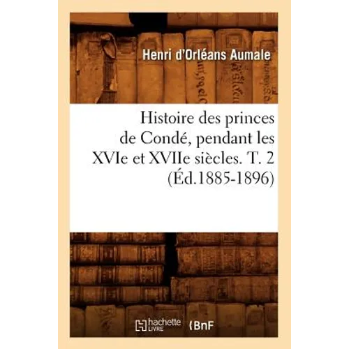 Histoire Des Princes de Condé, Pendant Les Xvie Et Xviie Siècles. T. 2 (Éd.1885-1896)