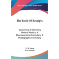 The Book Of Receipts: Containing A Veterinary Materia Medica; A Pharmaceutical Formulary; A Photographic Formulary