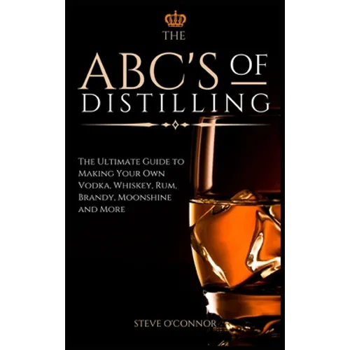 The ABC'S of Distilling: The Ultimate Guide to Making Your Own Vodka, Whiskey, Rum, Brandy, Moonshine, and More