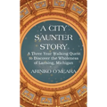 A City Saunter Story: A Three Year Walking Quest to Discover the Wholeness of Lansing, Michigan