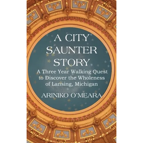 A City Saunter Story: A Three Year Walking Quest to Discover the Wholeness of Lansing, Michigan