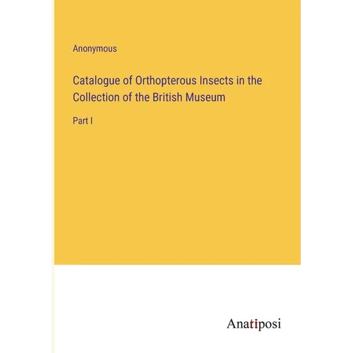 Catalogue of Orthopterous Insects in the Collection of the British Museum: Part I