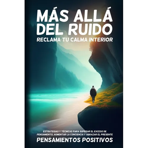 Más Allá del Ruido: Estrategias y Técnicas para Superar el Exceso de Pensamiento, Aumentar la Conciencia y Abrazar el Presente