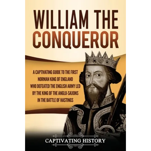William the Conqueror: A Captivating Guide to the First Norman King of England Who Defeated the English Army Led by the King of the Anglo-Saxons in th
