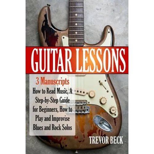 Guitar Lessons: 3 Manuscripts - How to Read Music, A Step-by-Step Guide for Beginners, How to Play and Improvise Blues and Rock Solos