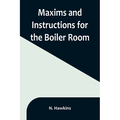 Maxims and Instructions for the Boiler Room; Useful to Engineers, Firemen & Mechanics; Relating to Steam Generators, Pumps, Appliances, Steam Heating,