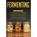 Fermenting: 3 in 1- Guide to Delicious Fermenting Recipes for Vegetables and Herbs+ Fermenting Recipes of Meat Products, Kimchi an