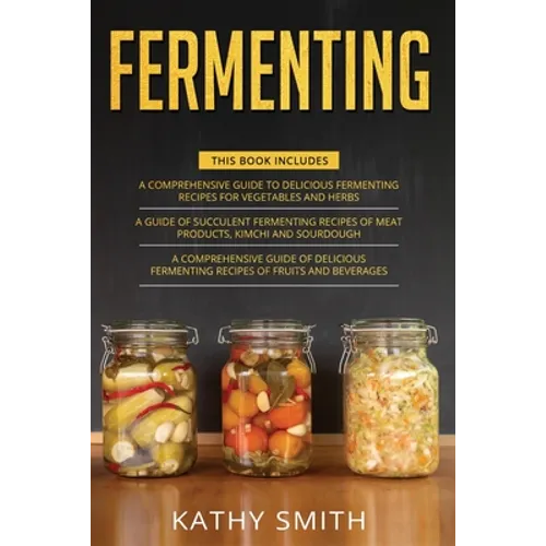 Fermenting: 3 in 1- Guide to Delicious Fermenting Recipes for Vegetables and Herbs+ Fermenting Recipes of Meat Products, Kimchi an