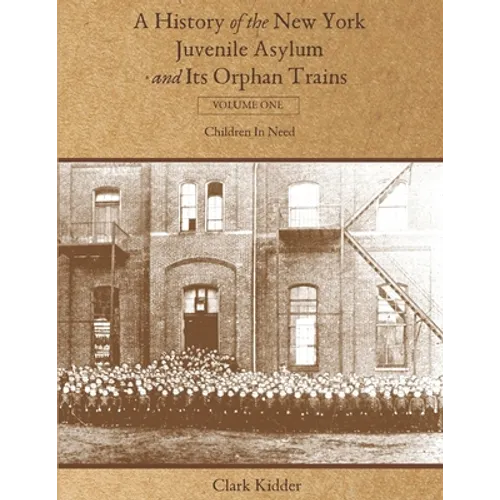 A History of the New York Juvenile Asylum and Its Orphan Trains: Volume One: Children In Need