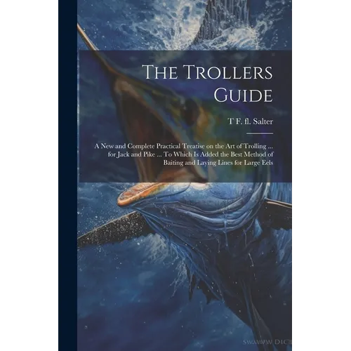 The Trollers Guide; a new and Complete Practical Treatise on the art of Trolling ... for Jack and Pike ... To Which is Added the Best Method of Baitin