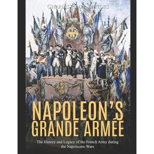 Napoleon's Grande Armée: The History and Legacy of the French Army during the Napoleonic Wars - Paperback