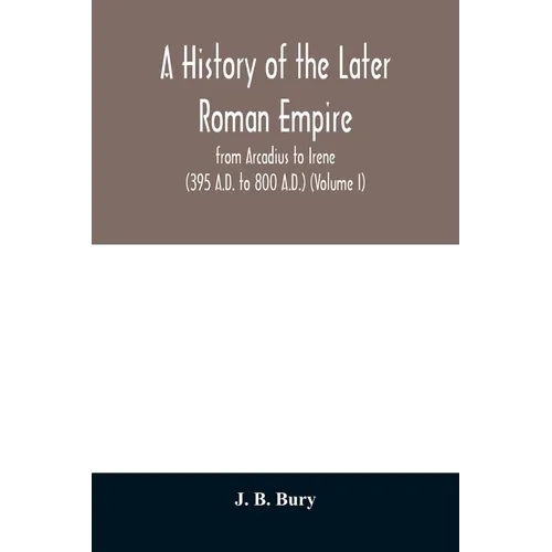 A history of the later Roman empire: from Arcadius to Irene (395 A.D. to 800 A.D.) (Volume I)