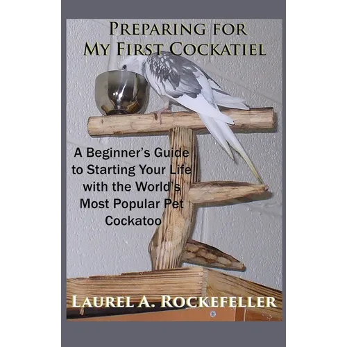 Preparing For My First Cockatiel: A Beginner's Guide to Starting Your Life with the World's Most Popular Pet Cockatoo