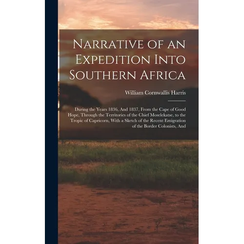 Narrative of an Expedition Into Southern Africa: During the Years 1836, And 1837, From the Cape of Good Hope, Through the Territories of the Chief Mos