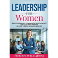 Leadership For Women: Build Confidence, Communicate with Impact and Lead with Purpose in Your Career, Business and Life
