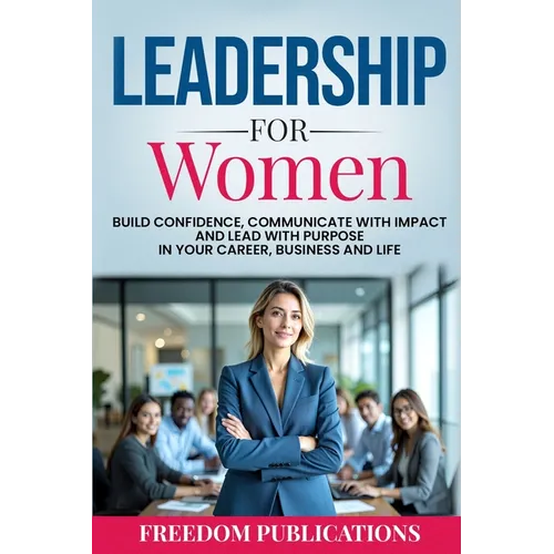 Leadership For Women: Build Confidence, Communicate with Impact and Lead with Purpose in Your Career, Business and Life