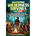 Mastering Wilderness Survival For Kids: Learn to Navigate, Forage for Food, Find Clean Water, and Build Shelters to help Develop Confidence in The Rea