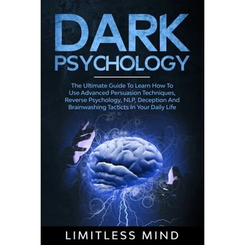 Dark Psychology: The Ultimate Guide To Learn How To Use Advanced Persuasion Techniques, Reverse Psychology, NLP, Deception And Brainwas