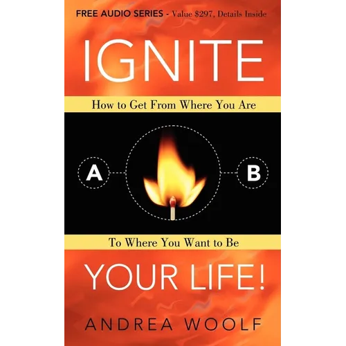 Ignite Your Life!: How to Get from Where You Are to Where You Want to Be