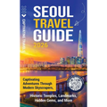 Seoul Travel Guide: Captivating Adventures through Modern Skyscrapers, Historic Temples, Landmarks, Hidden Gems, and More