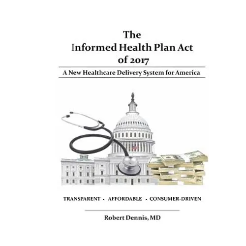 The Informed Health Plan Act of 2017: Deluxe Color Edition: A New Healthcare Delivery System For America