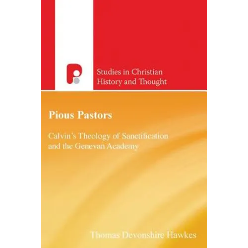 Pious Pastors: Calvins Theology of Sanctification and the Genevan Academy