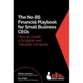 The No-BS Financial Playbook for Small Business CEOs: How to Create a Scalable and Valuable Company