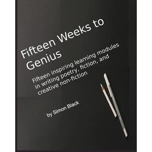 Fifteen Weeks to Genius: Fifteen inspiring learning modules in writing poetry, fiction, and creative non-fiction