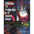 Teaching TV Production in a Digital World: Integrating Media Literacy Teacher Edition Second Edition