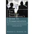 The Financial Professional's Guide to Communication: How to Strengthen Client Relationships and Build New Ones
