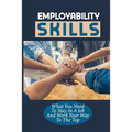 Employability Skills: What You Need To Stay In A Job And Work Your Way To The Top: Develop The Job Specific Skills