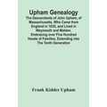 Upham Genealogy; The Descendants Of John Upham, Of Massachusetts, Who Came From England In 1635, And Lived In Weymouth And Malden. Embracing Over Five