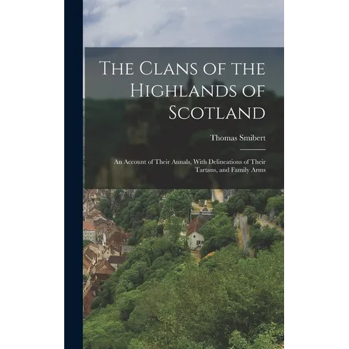The Clans of the Highlands of Scotland: An Account of Their Annals, With Delineations of Their Tartans, and Family Arms