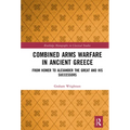 Combined Arms Warfare in Ancient Greece: From Homer to Alexander the Great and his Successors