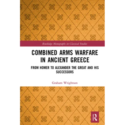 Combined Arms Warfare in Ancient Greece: From Homer to Alexander the Great and his Successors
