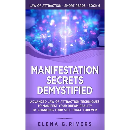 Manifestation Secrets Demystified: Advanced Law of Attraction Techniques to Manifest Your Dream Reality by Changing Your Self-Image Forever