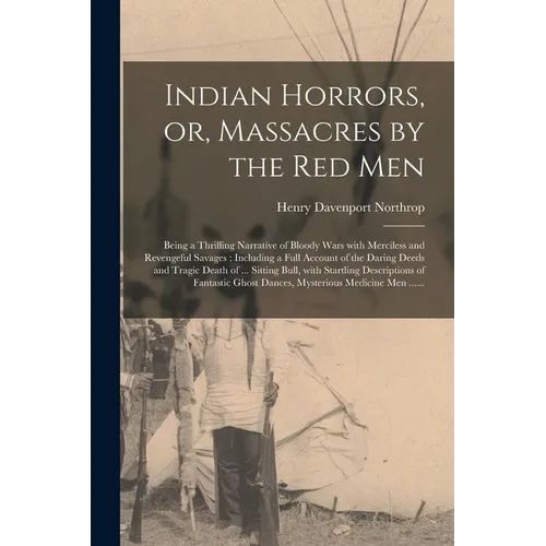 Indian Horrors, or, Massacres by the Red Men [microform]: Being a Thrilling Narrative of Bloody Wars With Merciless and Revengeful Savages: Including