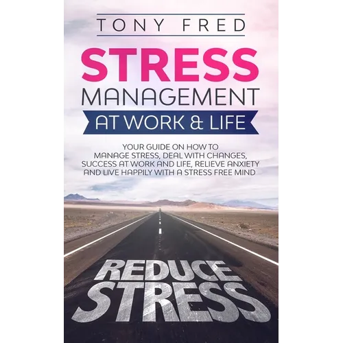 Stress Management At Work & Life: Your Strategy Guide on How to Manage Stress, Deal with Changes, Success at Work and Life, Relieve Anxiety, and Live