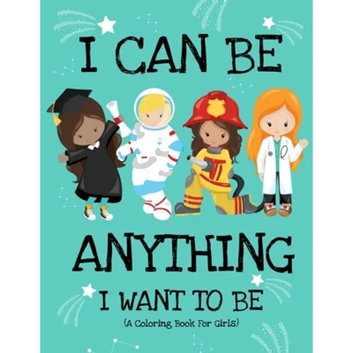 I Can Be Anything I Want To Be (A Coloring Book For Girls): Inspirational Careers Coloring Book for Girls Ages 4-8 (Girls Can Do Anything Book-Girl Po