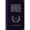 Last Words on the History of the Title-page, With Notes on Some Colophons and Twenty-seven Fac-similes of Title-pages