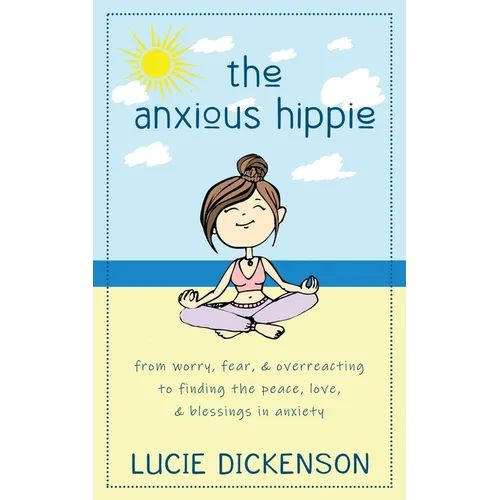 The Anxious Hippie: From worry, fear, & overreacting to finding the peace, love, & blessings in anxiety