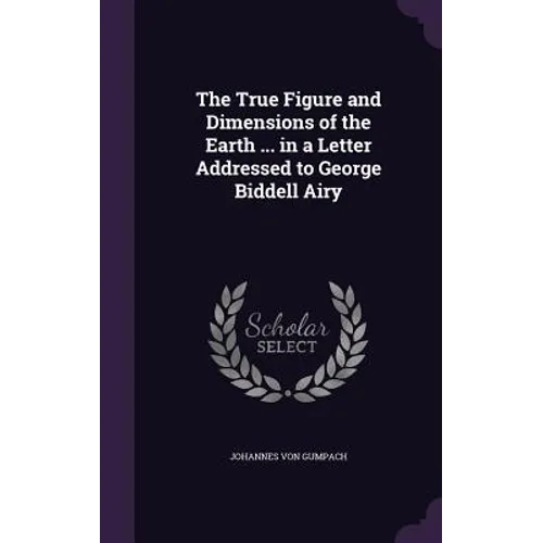 The True Figure and Dimensions of the Earth ... in a Letter Addressed to George Biddell Airy
