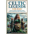 Celtic Legends For Kids: Heroes, Fairies, Warriors, Myths, Magic & More From The Ancient Celts